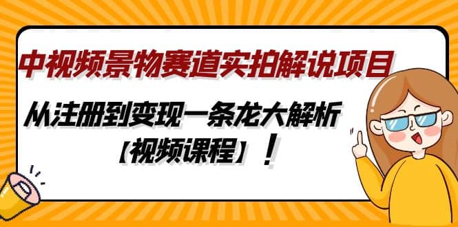 中视频景物赛道实拍解说项目，从注册到变现一条龙大解析【视频课程】搞钱吧-网创项目资源站-副业项目-创业项目-搞钱项目搞钱吧