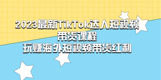 2023最新TikTok·达人短视频带货课程，玩赚海外短视频带货·红利搞钱吧-网创项目资源站-副业项目-创业项目-搞钱项目搞钱吧