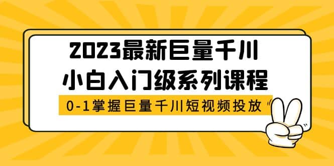 2023最新巨量千川小白入门级系列课程，从0-1掌握巨量千川短视频投放搞钱吧-网创项目资源站-副业项目-创业项目-搞钱项目搞钱吧