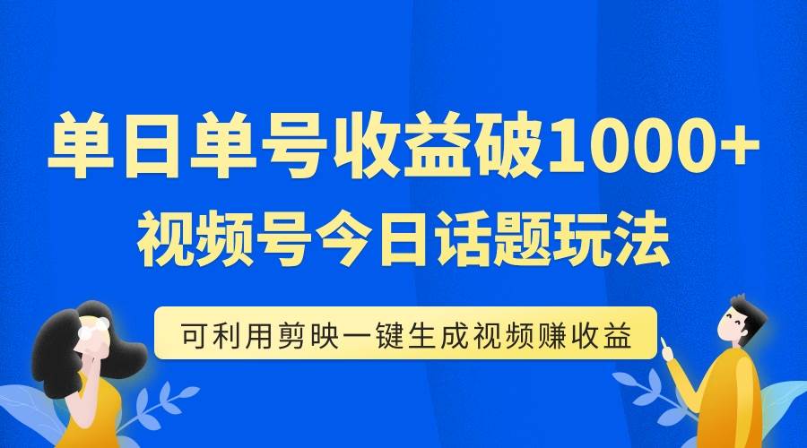 单号单日收益1000+，视频号今日话题玩法，可利用剪映一键生成视频搞钱吧-网创项目资源站-副业项目-创业项目-搞钱项目搞钱吧