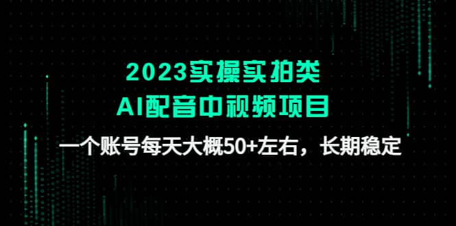 2023实操实拍类AI配音中视频项目，一个账号每天大概50+左右，长期稳定搞钱吧-网创项目资源站-副业项目-创业项目-搞钱项目搞钱吧