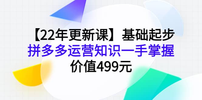 【22年更新课】基础起步，拼多多运营知识一手掌握，价值499元搞钱吧-网创项目资源站-副业项目-创业项目-搞钱项目搞钱吧
