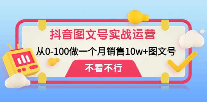 抖音图文号实战运营教程：从0-100做一个月销售10w+图文号搞钱吧-网创项目资源站-副业项目-创业项目-搞钱项目搞钱吧