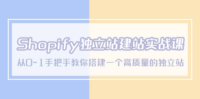 Shopify独立站/建站实战课，从0-1手把手教你搭建一个高质量的独立站搞钱吧-网创项目资源站-副业项目-创业项目-搞钱项目搞钱吧