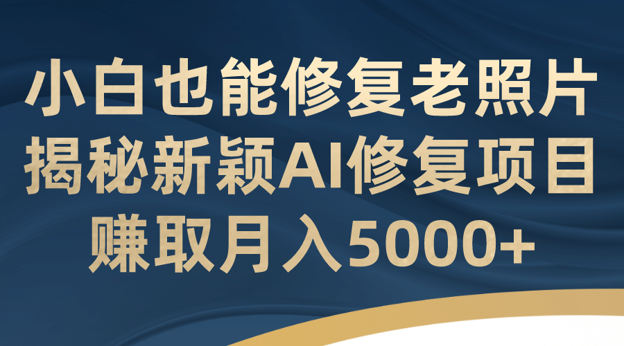 小白也能修复老照片！揭秘新颖AI修复项目，赚取月入5000+搞钱吧-网创项目资源站-副业项目-创业项目-搞钱项目搞钱吧