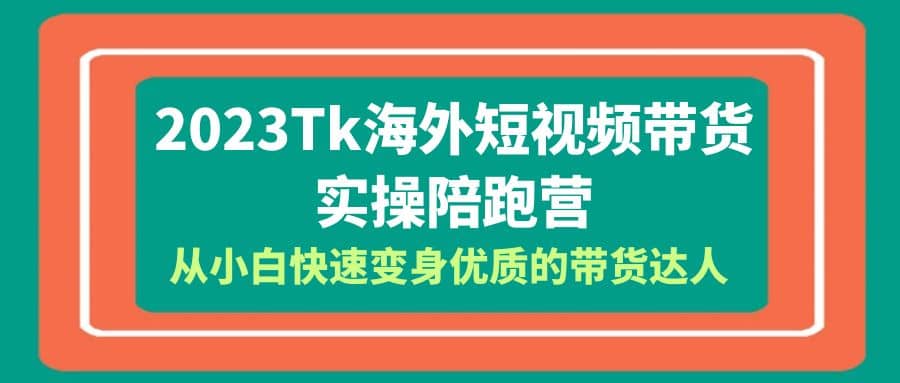 2023-Tk海外短视频带货-实操陪跑营，从小白快速变身优质的带货达人搞钱吧-网创项目资源站-副业项目-创业项目-搞钱项目搞钱吧