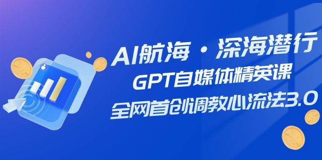 AI航海·深海潜行，GPT自媒体精英课，全网首创调教心流法3.0（20节课）搞钱吧-网创项目资源站-副业项目-创业项目-搞钱项目搞钱吧