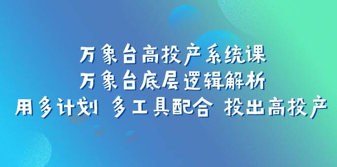 万象台高投产系统课：万象台底层逻辑解析 用多计划 多工具配合 投出高投产搞钱吧-网创项目资源站-副业项目-创业项目-搞钱项目搞钱吧