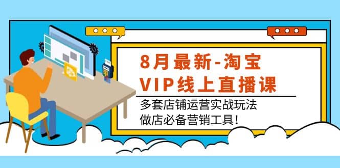 8月最新-淘宝VIP线上直播课：多套店铺运营实战玩法，做店必备营销工具搞钱吧-网创项目资源站-副业项目-创业项目-搞钱项目搞钱吧