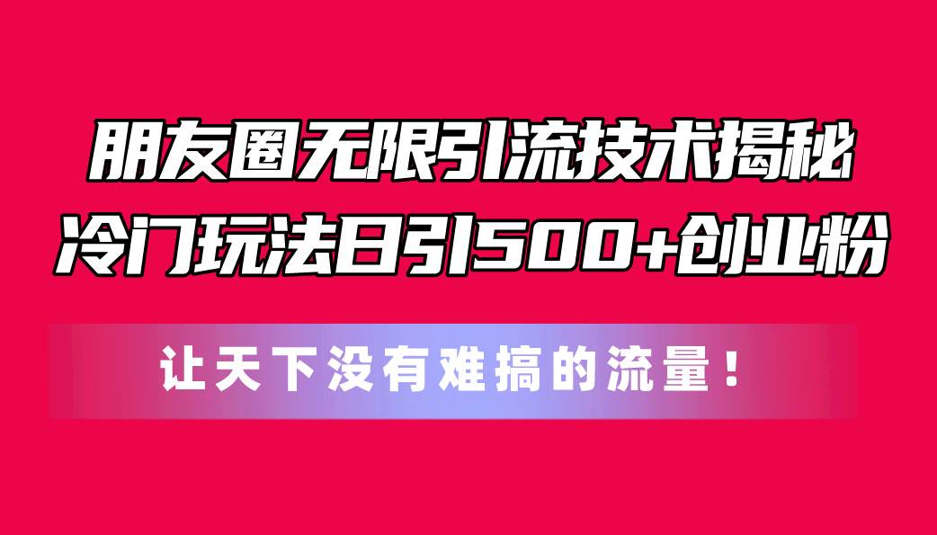 朋友圈无限引流技术揭秘，一个冷门玩法日引500+创业粉，让天下没有难搞…搞钱吧-网创项目资源站-副业项目-创业项目-搞钱项目搞钱吧