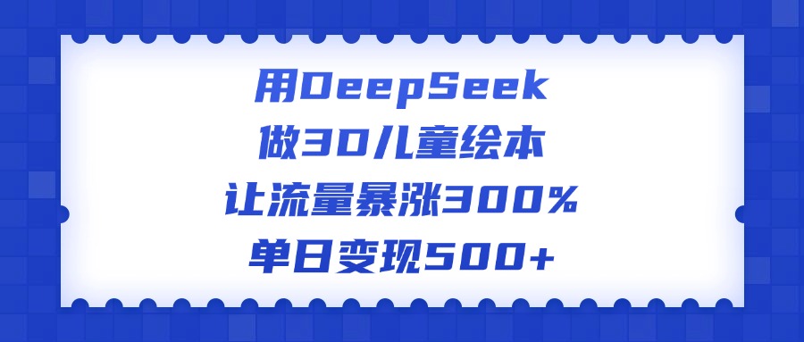 用DeepSeek做3D儿童绘本，让流量暴涨300%，单日变现500+搞钱吧-网创项目资源站-副业项目-创业项目-搞钱项目搞钱吧