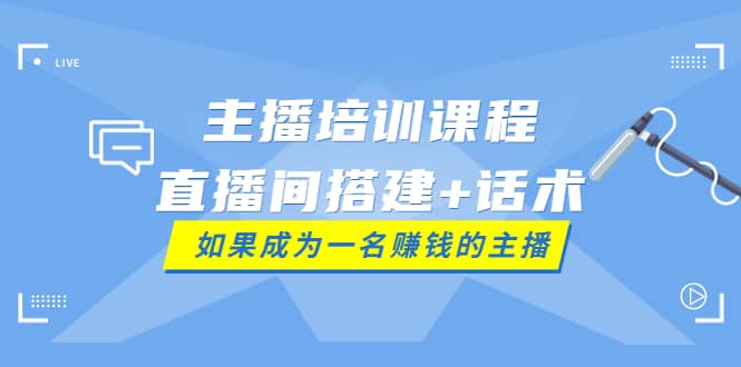 主播培训课程：直播间搭建+话术，如何快速成为一名赚钱的主播搞钱吧-网创项目资源站-副业项目-创业项目-搞钱项目搞钱吧