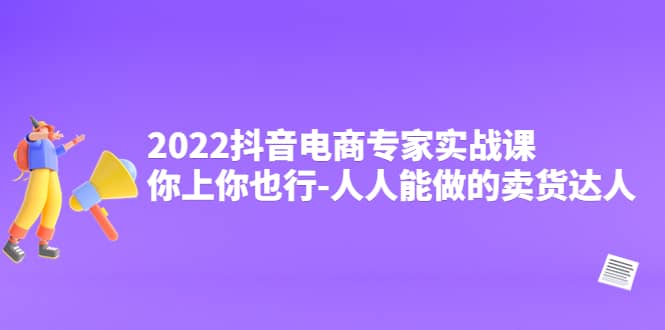 2022抖音电商专家实战课，你上你也行-人人能做的卖货达人搞钱吧-网创项目资源站-副业项目-创业项目-搞钱项目搞钱吧