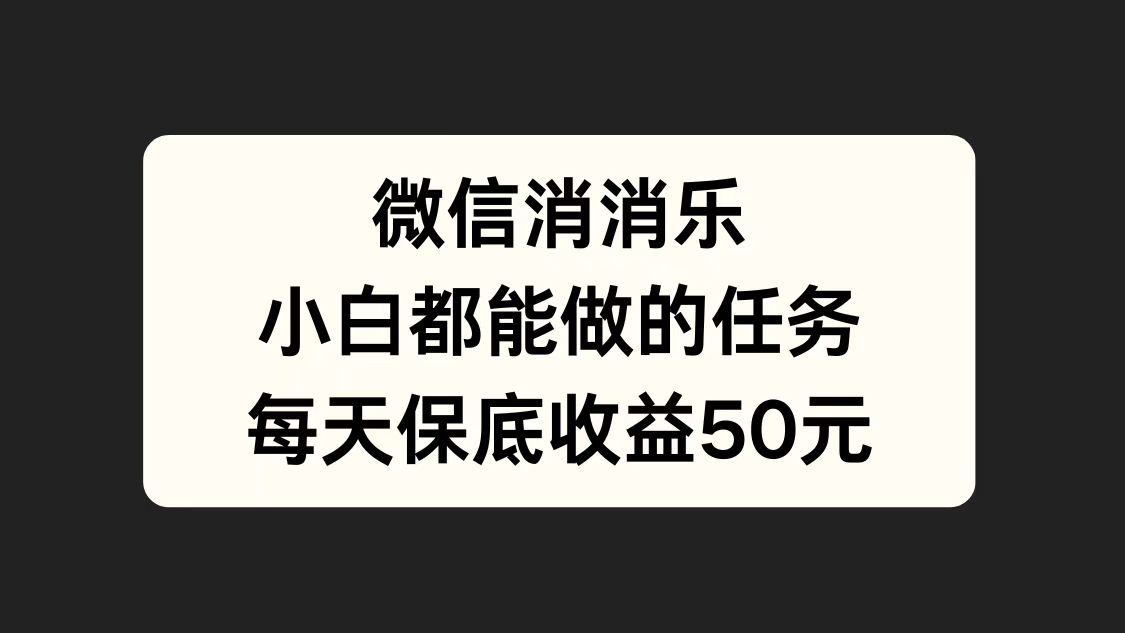 微信消一消，小白都能做的任务，每天收益保底50元搞钱吧-网创项目资源站-副业项目-创业项目-搞钱项目搞钱吧