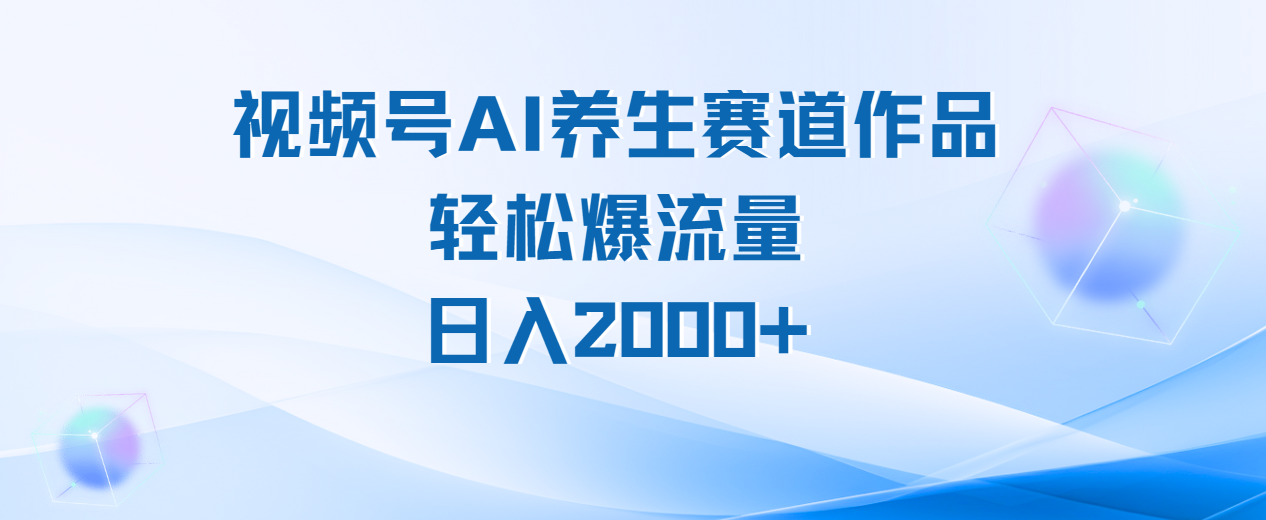 视频号AI养生赛道玩法，轻松爆流量，日入2000+搞钱吧-网创项目资源站-副业项目-创业项目-搞钱项目搞钱吧