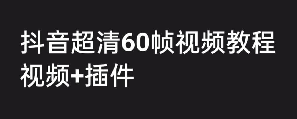 外面收费2300的抖音高清60帧视频教程，学会如何制作视频（教程+插件）搞钱吧-网创项目资源站-副业项目-创业项目-搞钱项目搞钱吧