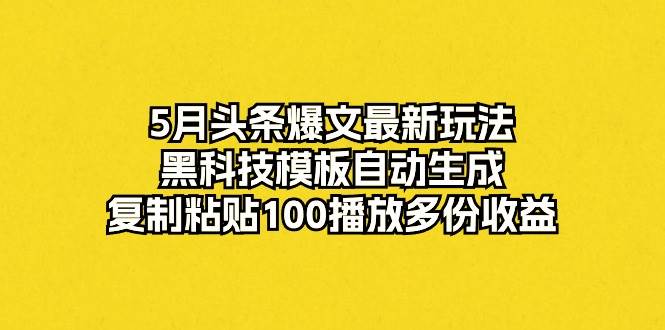 5月头条爆文最新玩法，黑科技模板自动生成，复制粘贴100播放多份收益搞钱吧-网创项目资源站-副业项目-创业项目-搞钱项目搞钱吧