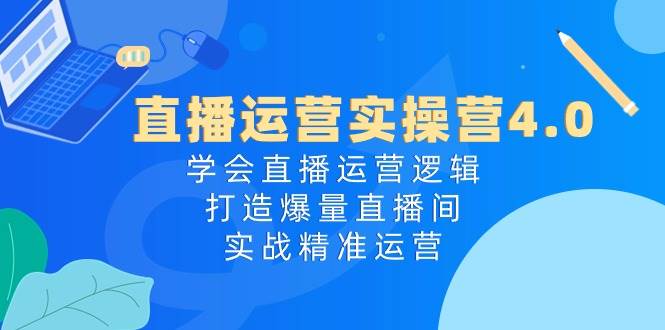 直播运营实操营4.0：学会直播运营逻辑，打造爆量直播间，实战精准运营搞钱吧-网创项目资源站-副业项目-创业项目-搞钱项目搞钱吧