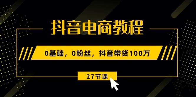 抖音电商教程：0基础，0粉丝，抖音带货100万（27节视频课）搞钱吧-网创项目资源站-副业项目-创业项目-搞钱项目搞钱吧