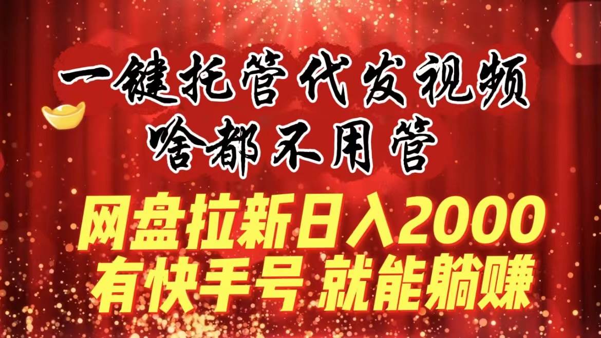 一键托管代发视频，啥都不用管，网盘拉新日入2000+，有快手号就能躺赚搞钱吧-网创项目资源站-副业项目-创业项目-搞钱项目搞钱吧