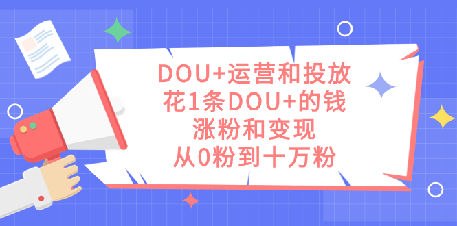 DOU+运营和投放，花1条DOU+的钱，涨粉和变现，从0粉到十万粉搞钱吧-网创项目资源站-副业项目-创业项目-搞钱项目搞钱吧