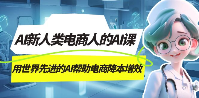 AI-新人类电商人的AI课，用世界先进的AI帮助电商降本增效搞钱吧-网创项目资源站-副业项目-创业项目-搞钱项目搞钱吧
