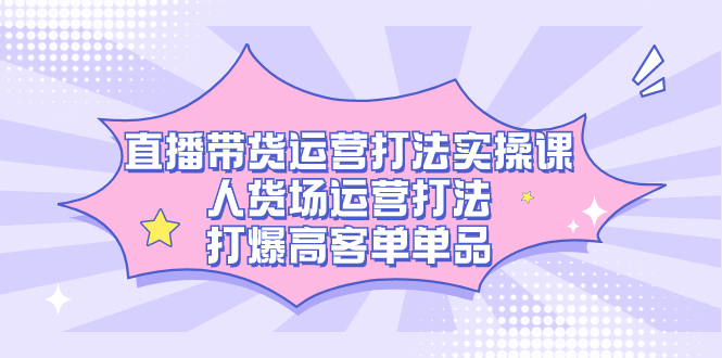 直播带货运营打法实操课，人货场运营打法，打爆高客单单品搞钱吧-网创项目资源站-副业项目-创业项目-搞钱项目搞钱吧