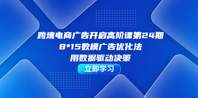 跨境电商-广告开启高阶课第24期，8*15数模广告优化法，用数据驱动决策搞钱吧-网创项目资源站-副业项目-创业项目-搞钱项目搞钱吧