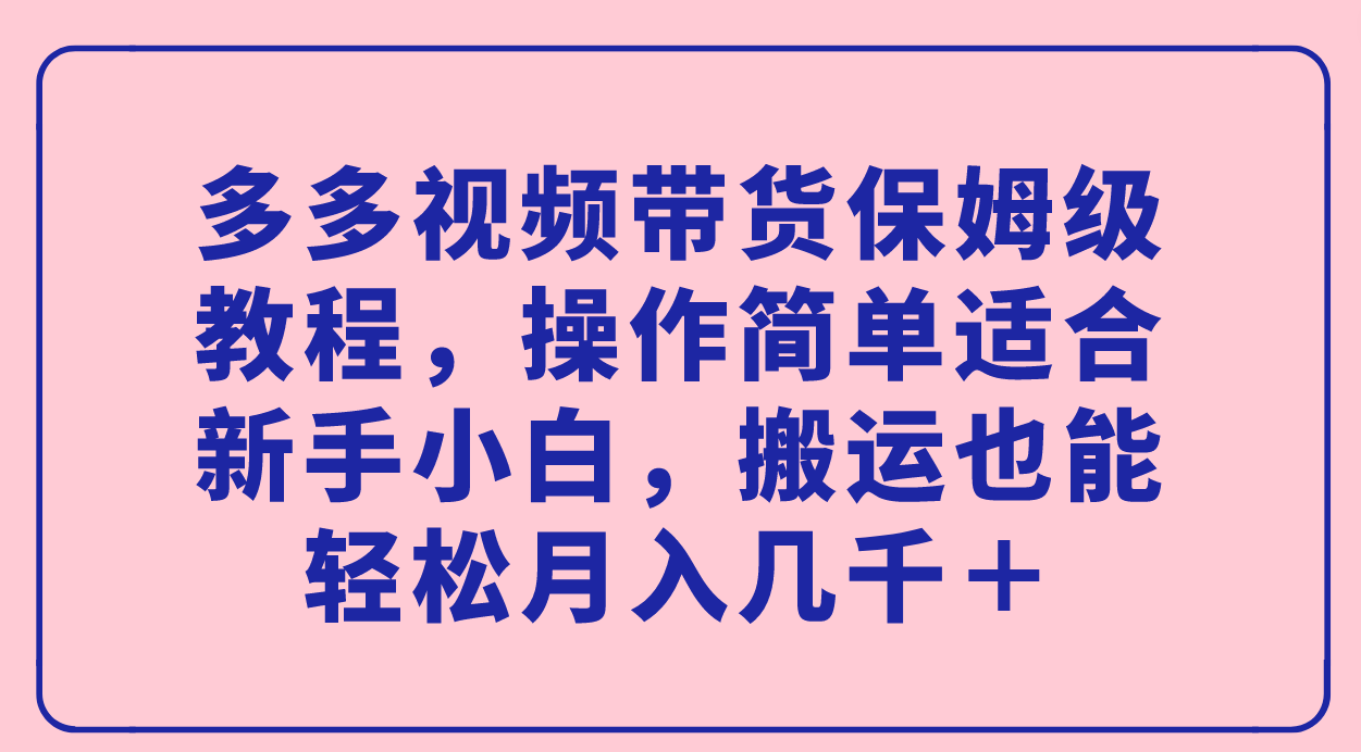 多多视频带货保姆级教程，操作简单适合新手小白，搬运也能轻松月入几千＋搞钱吧-网创项目资源站-副业项目-创业项目-搞钱项目搞钱吧