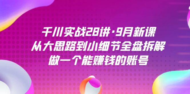 千川实战28讲·9月新课：从大思路到小细节全盘拆解，做一个能赚钱的账号搞钱吧-网创项目资源站-副业项目-创业项目-搞钱项目搞钱吧