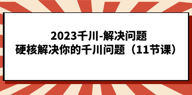 2023千川-解决问题，硬核解决你的千川问题（11节课）搞钱吧-网创项目资源站-副业项目-创业项目-搞钱项目搞钱吧