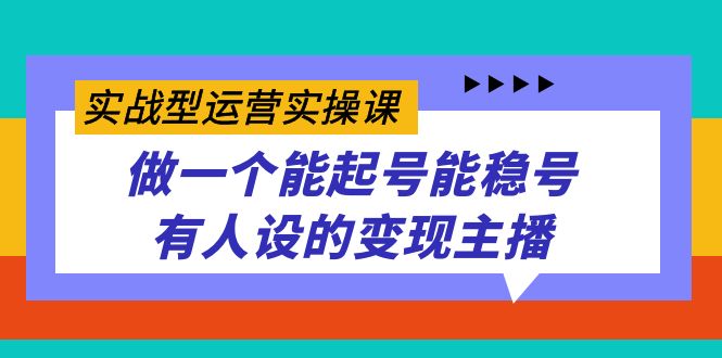 实战型运营实操课，做一个能起号能稳号有人设的变现主播搞钱吧-网创项目资源站-副业项目-创业项目-搞钱项目搞钱吧