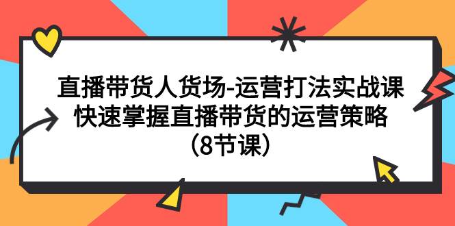 直播带货人货场-运营打法实战课：快速掌握直播带货的运营策略（8节课）搞钱吧-网创项目资源站-副业项目-创业项目-搞钱项目搞钱吧