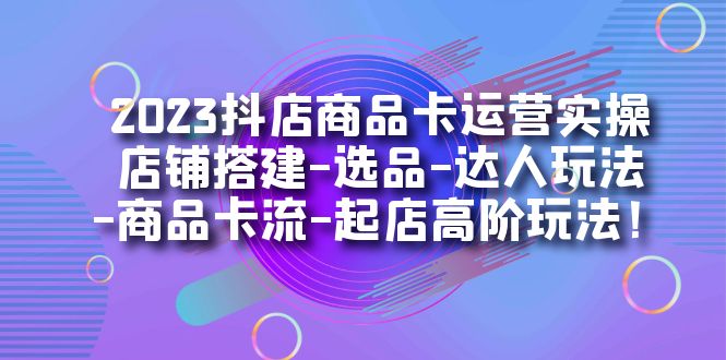 2023抖店商品卡运营实操：店铺搭建-选品-达人玩法-商品卡流-起店高阶玩玩搞钱吧-网创项目资源站-副业项目-创业项目-搞钱项目搞钱吧