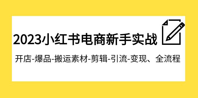 2023小红书电商新手实战课程，开店-爆品-搬运素材-剪辑-引流-变现、全流程搞钱吧-网创项目资源站-副业项目-创业项目-搞钱项目搞钱吧