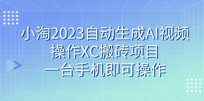 小淘2023自动生成AI视频操作XC搬砖项目，一台手机即可操作搞钱吧-网创项目资源站-副业项目-创业项目-搞钱项目搞钱吧