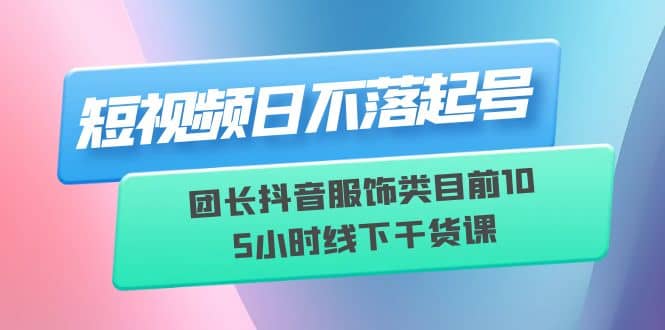 短视频日不落起号【6月11线下课】团长抖音服饰类目前10 5小时线下干货课搞钱吧-网创项目资源站-副业项目-创业项目-搞钱项目搞钱吧