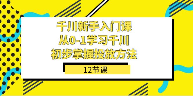 千川-新手入门课，从0-1学习千川，初步掌握投放方法（12节课）搞钱吧-网创项目资源站-副业项目-创业项目-搞钱项目搞钱吧