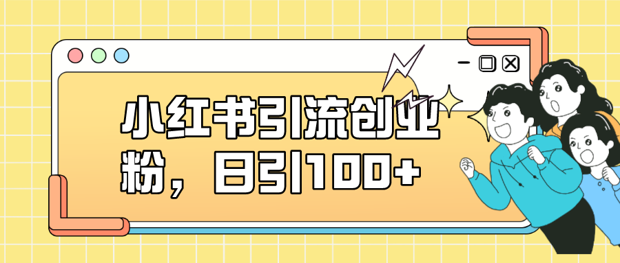 小红书引流创业粉，日引100+，小白可上手，可矩阵操作搞钱吧-网创项目资源站-副业项目-创业项目-搞钱项目搞钱吧