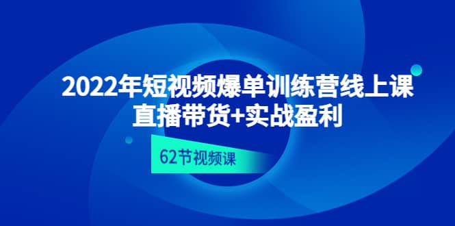 2022年短视频爆单训练营线上课：直播带货+实操盈利（62节视频课)搞钱吧-网创项目资源站-副业项目-创业项目-搞钱项目搞钱吧