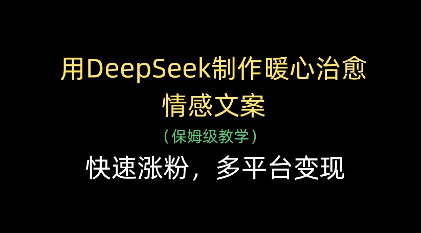 用DeepSeek制作暖心治愈情感文案，多平台变现，快速涨粉搞钱吧-网创项目资源站-副业项目-创业项目-搞钱项目搞钱吧