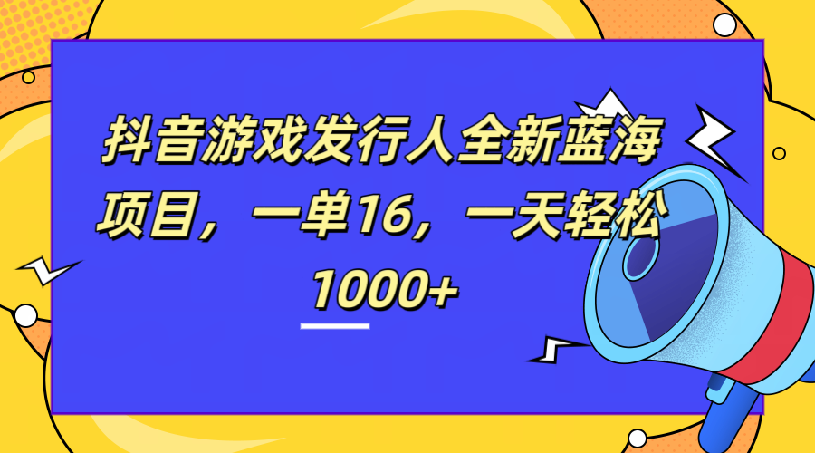 全新抖音游戏发行人蓝海项目，一单16，一天轻松1000+搞钱吧-网创项目资源站-副业项目-创业项目-搞钱项目搞钱吧