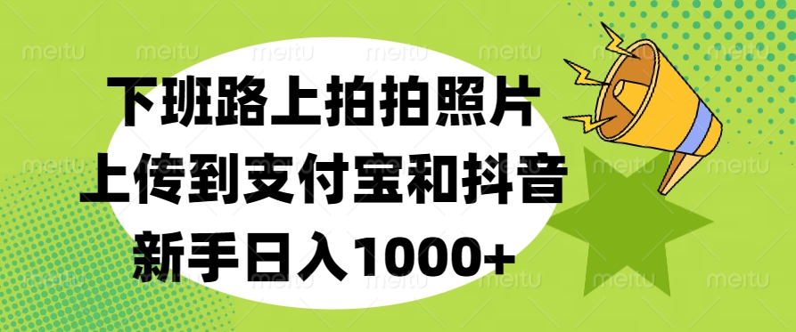 下班路上拍拍照片，上传到支付宝和抖音，新手日入1000+搞钱吧-网创项目资源站-副业项目-创业项目-搞钱项目搞钱吧