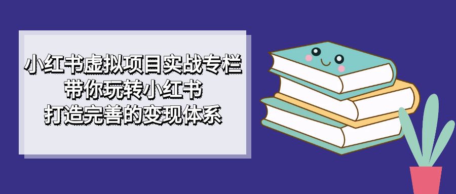 小红书虚拟项目实战专栏，带你玩转小红书，打造完善的变现体系搞钱吧-网创项目资源站-副业项目-创业项目-搞钱项目搞钱吧