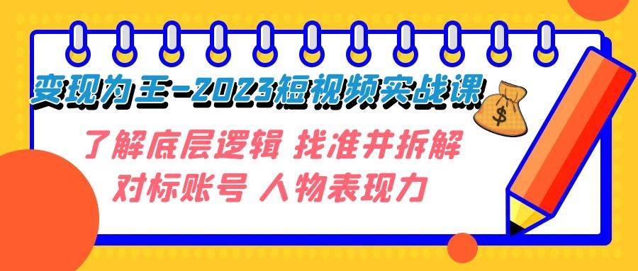 变现·为王-2023短视频实战课 了解底层逻辑 找准并拆解对标账号 人物表现力搞钱吧-网创项目资源站-副业项目-创业项目-搞钱项目搞钱吧