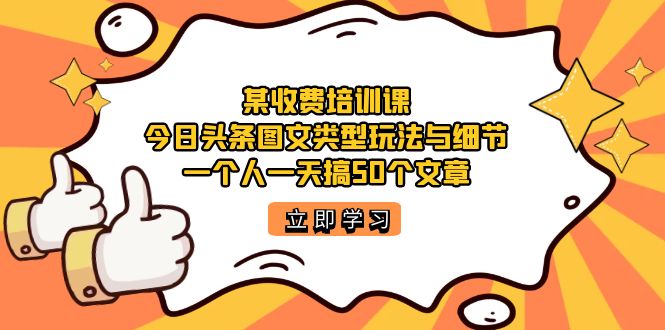 某收费培训课：今日头条账号图文玩法与细节，一个人一天搞50个文章搞钱吧-网创项目资源站-副业项目-创业项目-搞钱项目搞钱吧