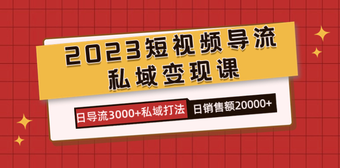 2023短视频导流·私域变现课，日导流3000+私域打法  日销售额2w+搞钱吧-网创项目资源站-副业项目-创业项目-搞钱项目搞钱吧