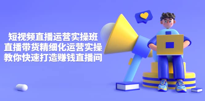 短视频直播运营实操班，直播带货精细化运营实操，教你快速打造赚钱直播间搞钱吧-网创项目资源站-副业项目-创业项目-搞钱项目搞钱吧