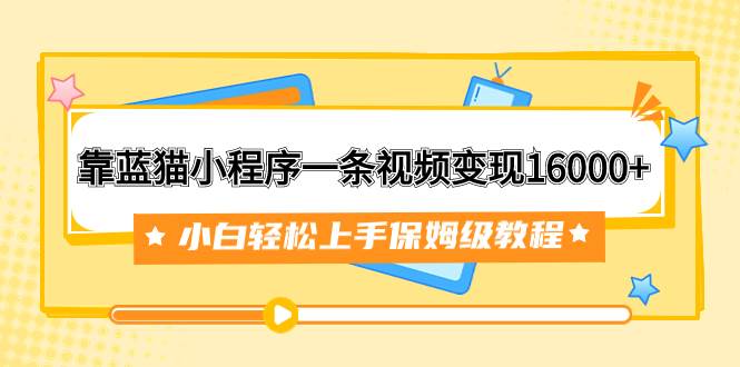 靠蓝猫小程序一条视频变现16000+小白轻松上手保姆级教程（附166G资料素材）搞钱吧-网创项目资源站-副业项目-创业项目-搞钱项目搞钱吧