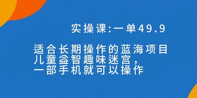 一单49.9长期蓝海项目，儿童益智趣味迷宫，一部搞钱吧-网创项目资源站-副业项目-创业项目-搞钱项目搞钱吧